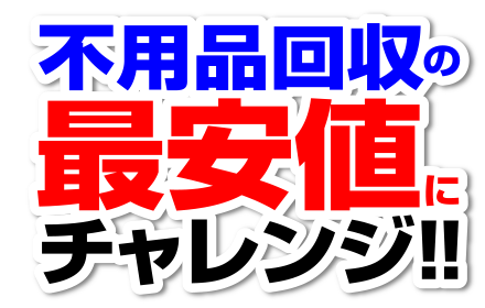 不用品回収の最安値にチャレンジ!!