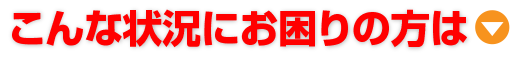 こんな状況にお困りの方は